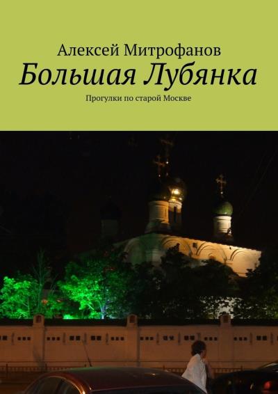 Книга Большая Лубянка. Прогулки по старой Москве (Алексей Митрофанов)